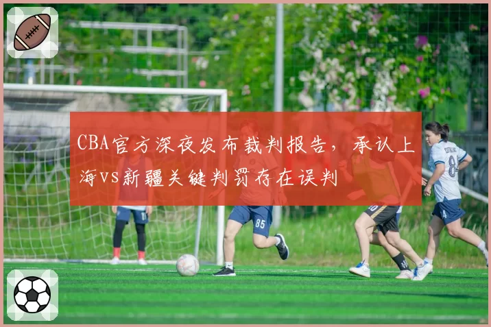 CBA官方深夜发布裁判报告，承认上海vs新疆关键判罚存在误判