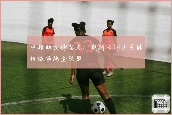 中超助攻榜盘点:奥斯卡14次关键传球领跑全联盟