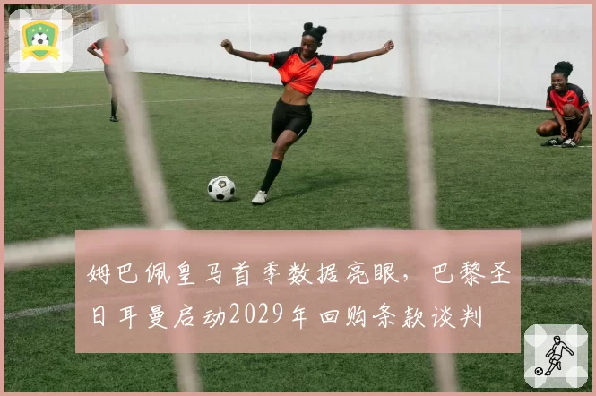 姆巴佩皇马首季数据亮眼，巴黎圣日耳曼启动2029年回购条款谈判