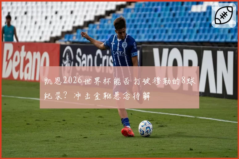 凯恩2026世界杯能否打破穆勒的8球纪录?冲击金靴悬念待解
