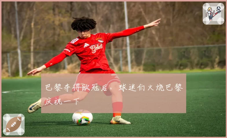 巴黎夺得欧冠后，球迷们火烧巴黎庆祝一下