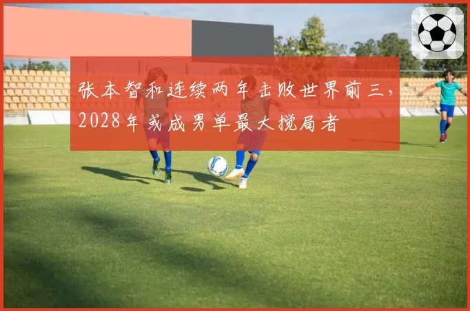 张本智和连续两年击败世界前三，2028年或成男单最大搅局者