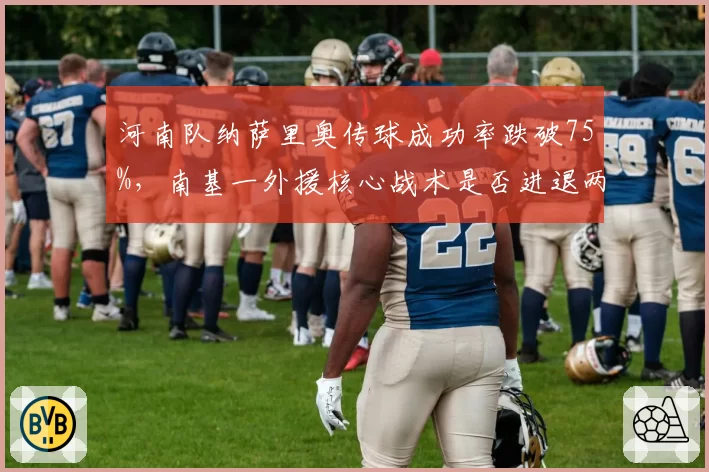 河南队纳萨里奥传球成功率跌破75%,南基一外援核心战术是否进退两难?
