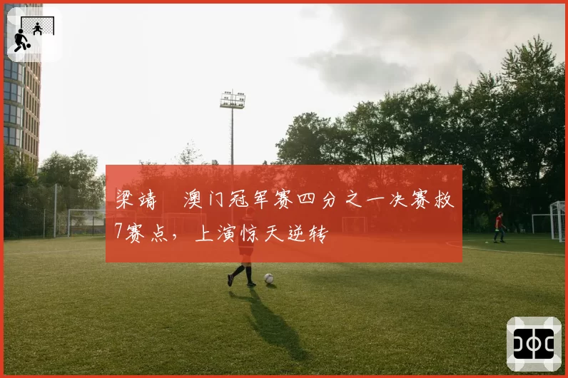 梁靖崑澳门冠军赛四分之一决赛救7赛点，上演惊天逆转