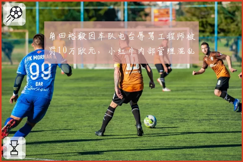 角田裕毅因车队电台辱骂工程师被罚10万欧元,小红牛内部管理混乱拖累排名