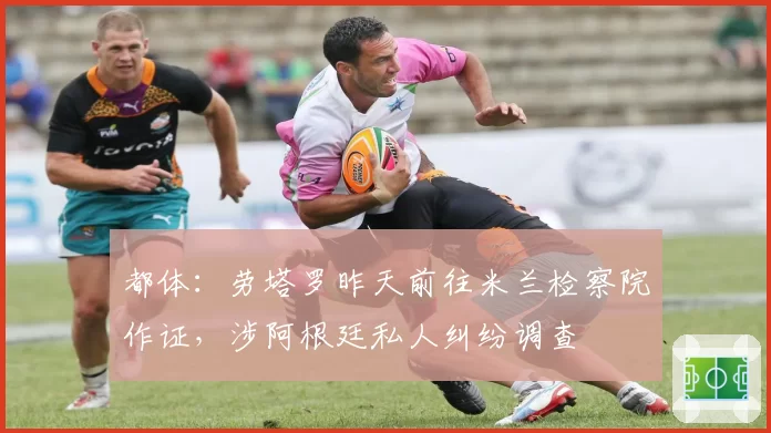 都体：劳塔罗昨天前往米兰检察院作证，涉阿根廷私人纠纷调查
