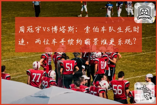 周冠宇vs博塔斯:索伯车队生死时速,两位车手续约前景谁更乐观?