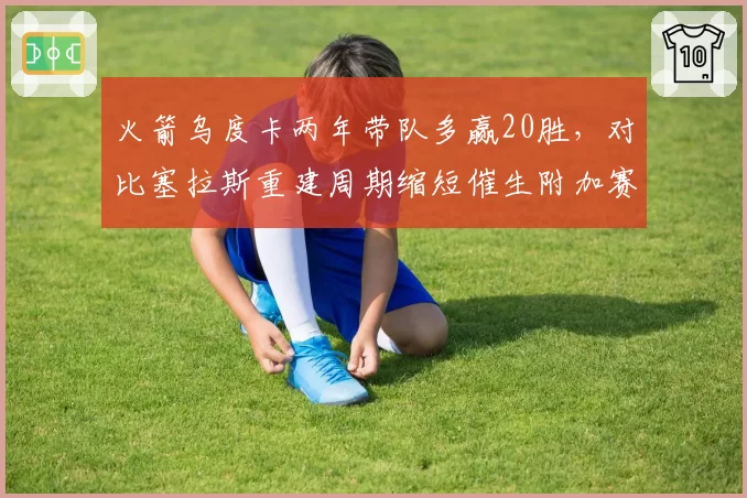 火箭乌度卡两年带队多赢20胜,对比塞拉斯重建周期缩短催生附加赛希望