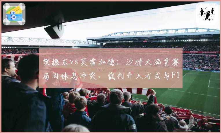 樊振东vs莫雷加德：沙特大满贯赛局间休息冲突，裁判介入方式与F1仲裁对比差异