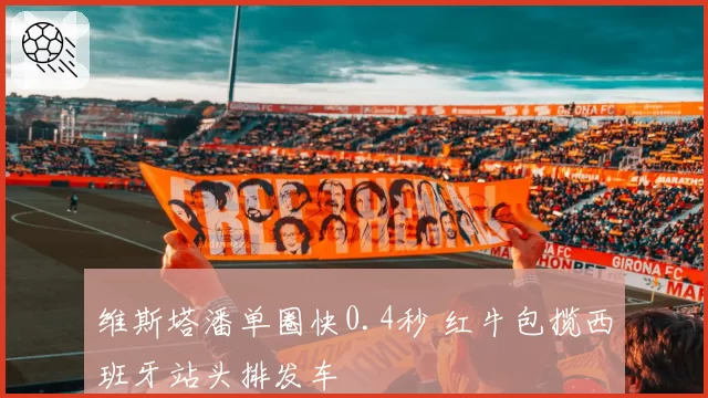 维斯塔潘单圈快0.4秒 红牛包揽西班牙站头排发车
