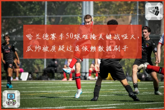 哈兰德赛季50球难掩关键战哑火，瓜帅被质疑过度依赖数据刷子