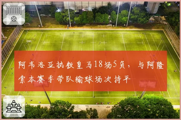 阿韦洛亚执教皇马18场5负，与阿隆索本赛季带队输球场次持平