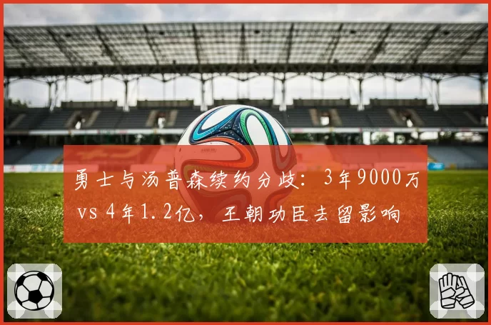 勇士与汤普森续约分歧：3年9000万 vs 4年1.2亿，王朝功臣去留影响薪资结构