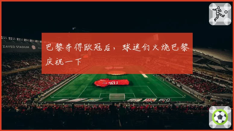 巴黎夺得欧冠后，球迷们火烧巴黎庆祝一下