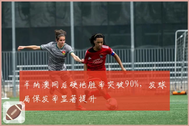 辛纳澳网后硬地胜率突破90%，发球局保发率显著提升