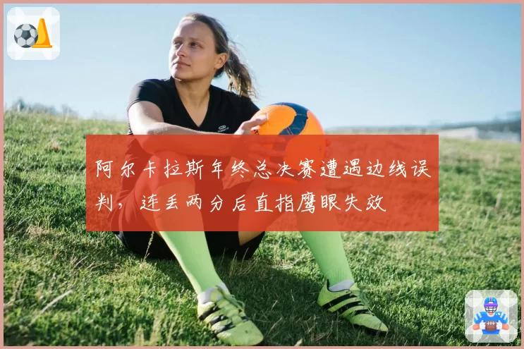 阿尔卡拉斯年终总决赛遭遇边线误判,连丢两分后直指鹰眼失效