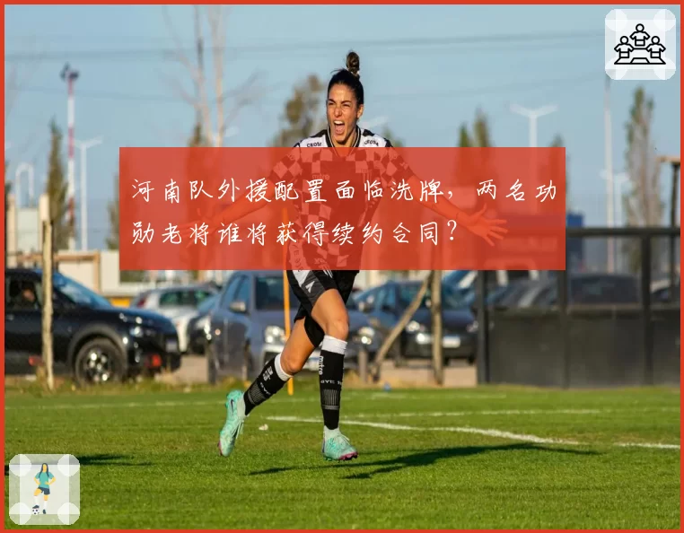 河南队外援配置面临洗牌，两名功勋老将谁将获得续约合同？