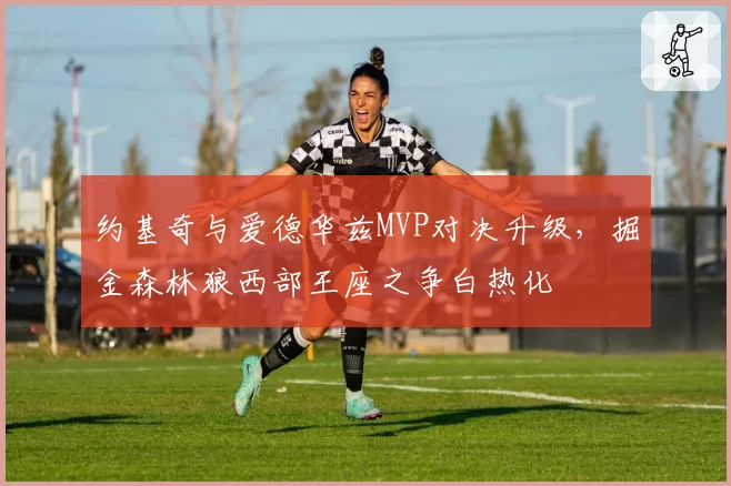 约基奇与爱德华兹MVP对决升级,掘金森林狼西部王座之争白热化