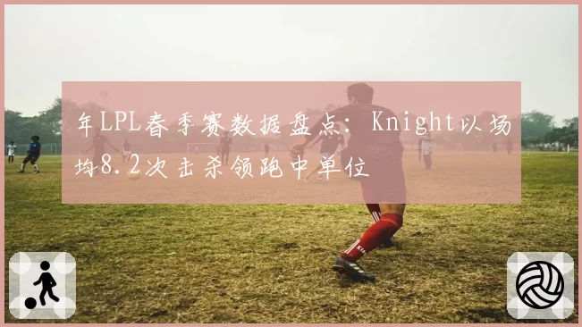 年LPL春季赛数据盘点：Knight以场均8.2次击杀领跑中单位