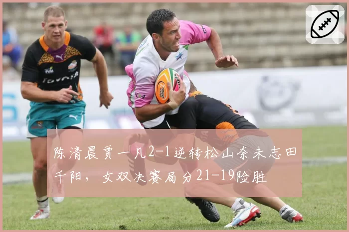 陈清晨贾一凡2-1逆转松山奈未志田千阳，女双决赛局分21-19险胜