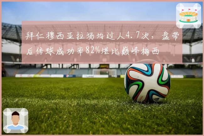 拜仁穆西亚拉场均过人4.7次,盘带后传球成功率82%堪比巅峰梅西