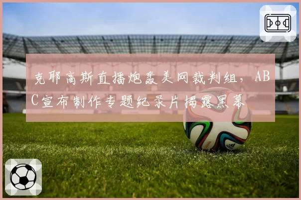 克耶高斯直播炮轰美网裁判组,ABC宣布制作专题纪录片揭露黑幕
