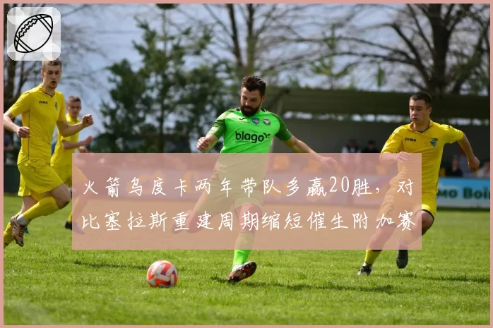 火箭乌度卡两年带队多赢20胜,对比塞拉斯重建周期缩短催生附加赛希望