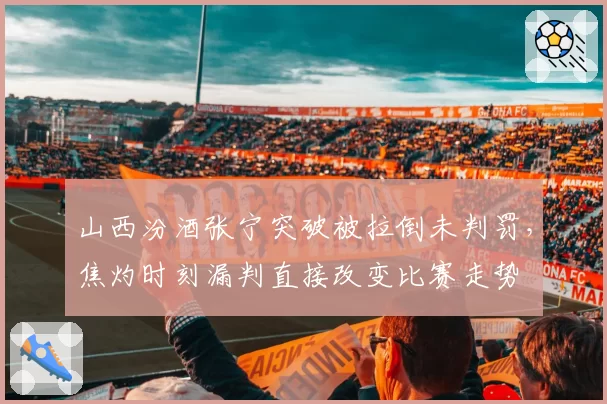 山西汾酒张宁突破被拉倒未判罚,焦灼时刻漏判直接改变比赛走势