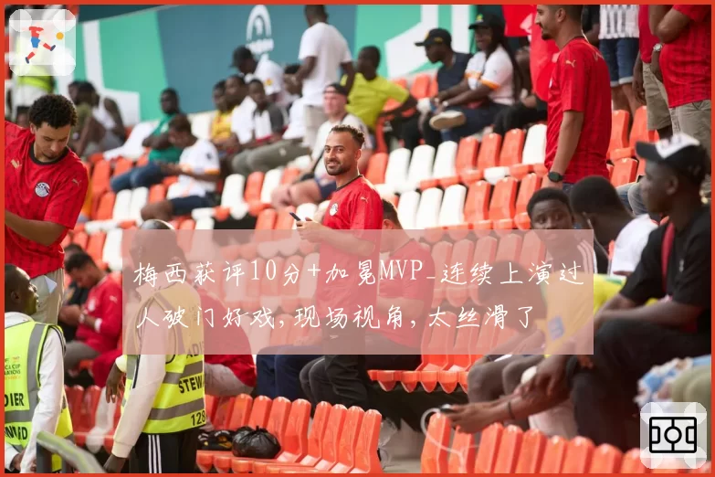 梅西获评10分+加冕MVP_连续上演过人破门好戏,现场视角,太丝滑了