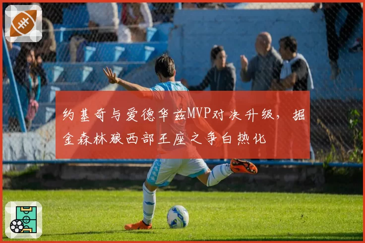 约基奇与爱德华兹MVP对决升级,掘金森林狼西部王座之争白热化