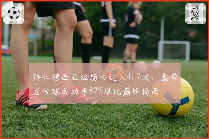 拜仁穆西亚拉场均过人4.7次,盘带后传球成功率82%堪比巅峰梅西