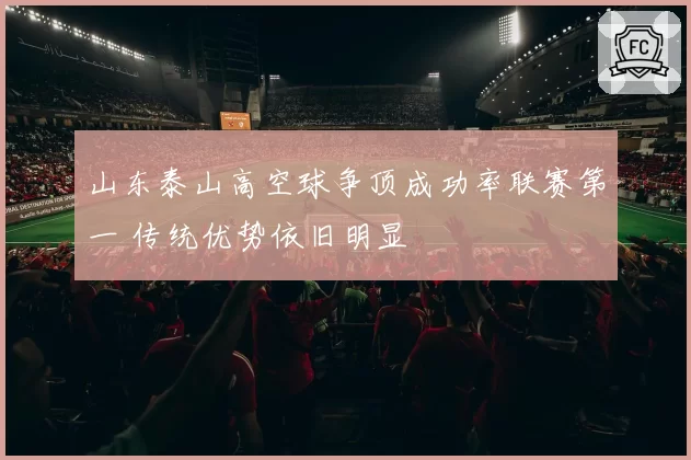 山东泰山高空球争顶成功率联赛第一 传统优势依旧明显