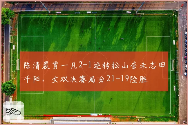 陈清晨贾一凡2-1逆转松山奈未志田千阳，女双决赛局分21-19险胜