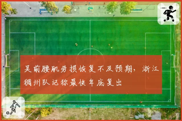 吴前腰肌劳损恢复不及预期,浙江稠州队记称最快年底复出