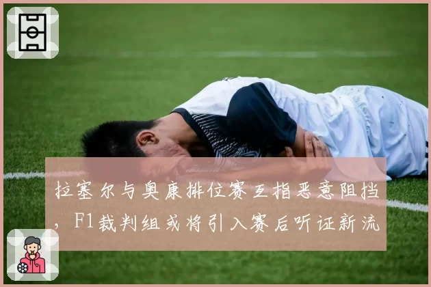 拉塞尔与奥康排位赛互指恶意阻挡,F1裁判组或将引入赛后听证新流程