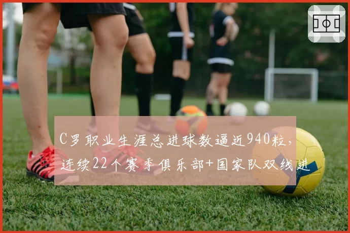 C罗职业生涯总进球数逼近940粒，连续22个赛季俱乐部+国家队双线进球__br_