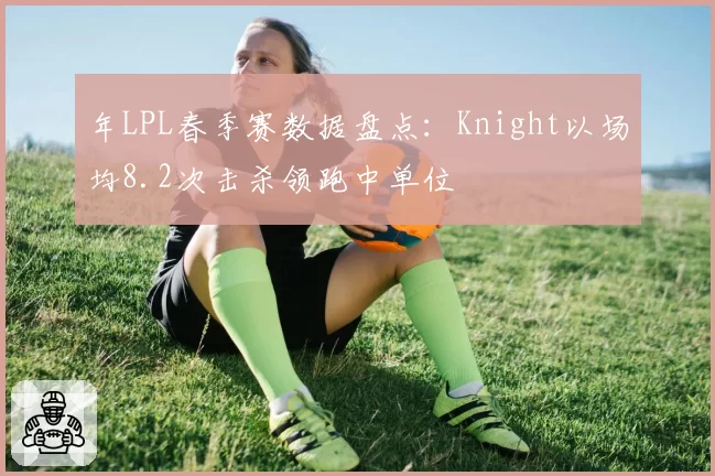 年LPL春季赛数据盘点：Knight以场均8.2次击杀领跑中单位