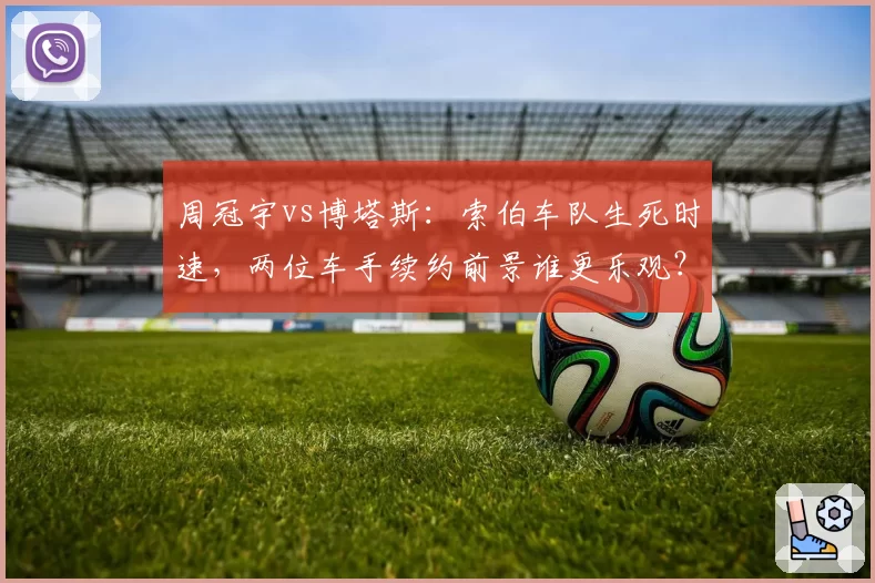 周冠宇vs博塔斯:索伯车队生死时速,两位车手续约前景谁更乐观?