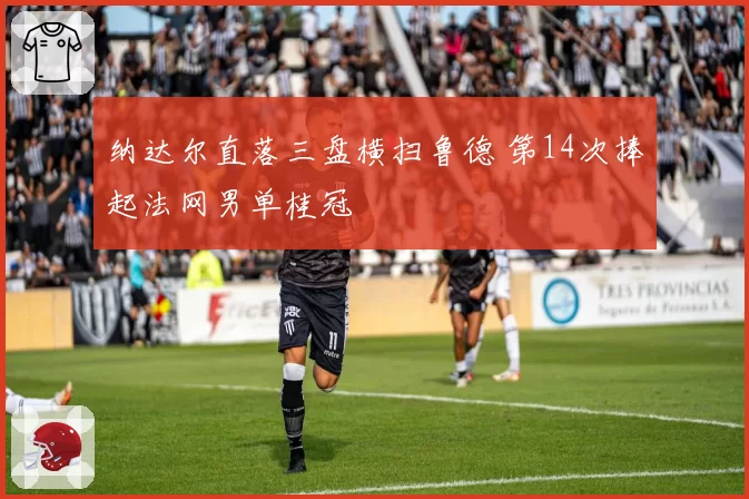 纳达尔直落三盘横扫鲁德 第14次捧起法网男单桂冠