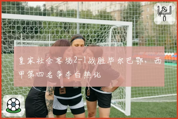 皇家社会客场2-1战胜毕尔巴鄂,西甲第四名争夺白热化