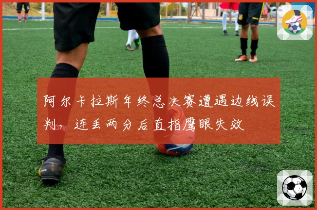 阿尔卡拉斯年终总决赛遭遇边线误判,连丢两分后直指鹰眼失效