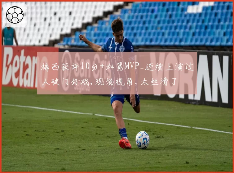 梅西获评10分+加冕MVP_连续上演过人破门好戏,现场视角,太丝滑了
