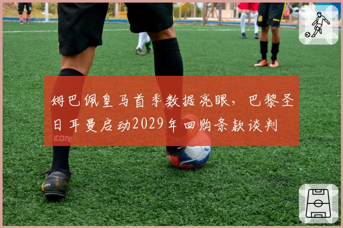 姆巴佩皇马首季数据亮眼，巴黎圣日耳曼启动2029年回购条款谈判