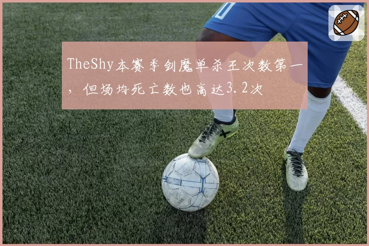 TheShy本赛季剑魔单杀王次数第一,但场均死亡数也高达3.2次