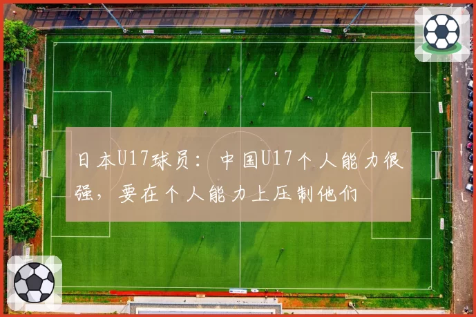日本U17球员:中国U17个人能力很强,要在个人能力上压制他们