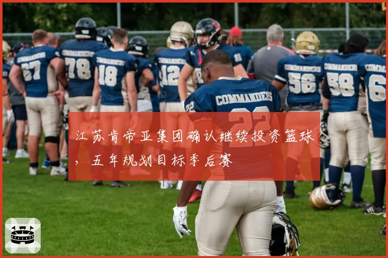 江苏肯帝亚集团确认继续投资篮球，五年规划目标季后赛