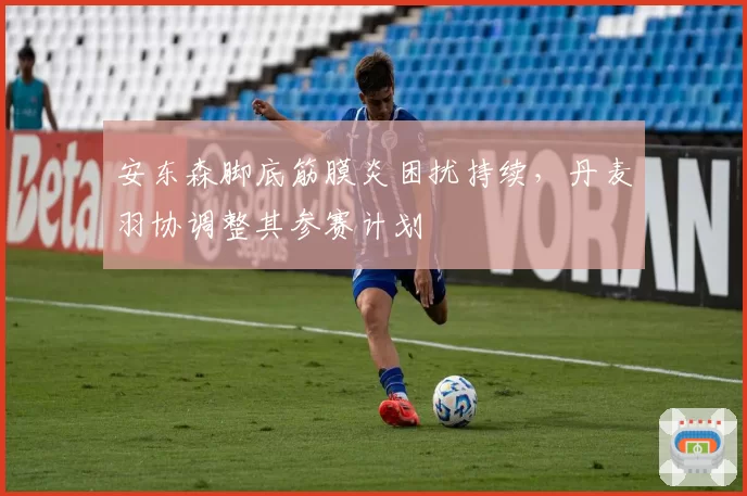 安东森脚底筋膜炎困扰持续,丹麦羽协调整其参赛计划