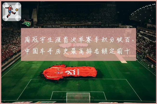 周冠宇生涯首次单赛季积分破百，中国车手历史最高排名锁定前十