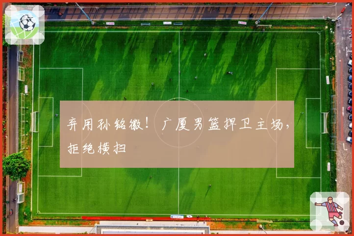 弃用孙铭徽！广厦男篮捍卫主场，拒绝横扫