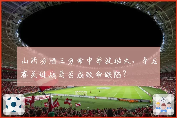 山西汾酒三分命中率波动大，季后赛关键战是否成致命缺陷？